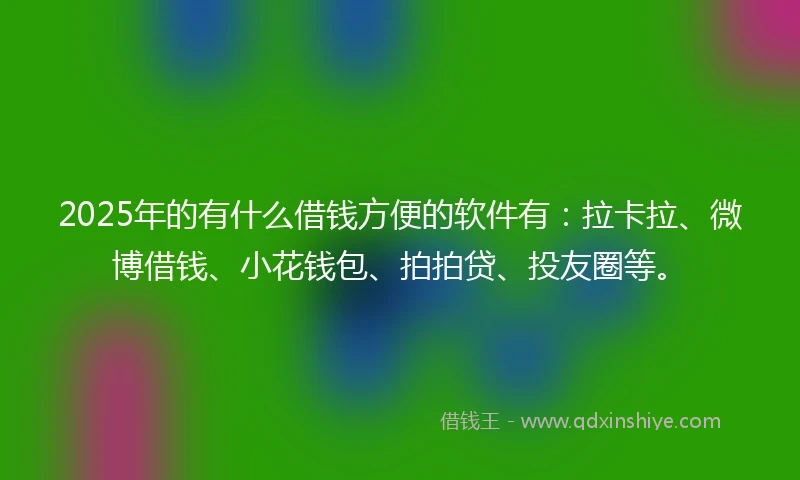 2025年的有什么借钱方便的软件有：拉卡拉、微博借钱、小花钱包、拍拍贷、投友圈等。