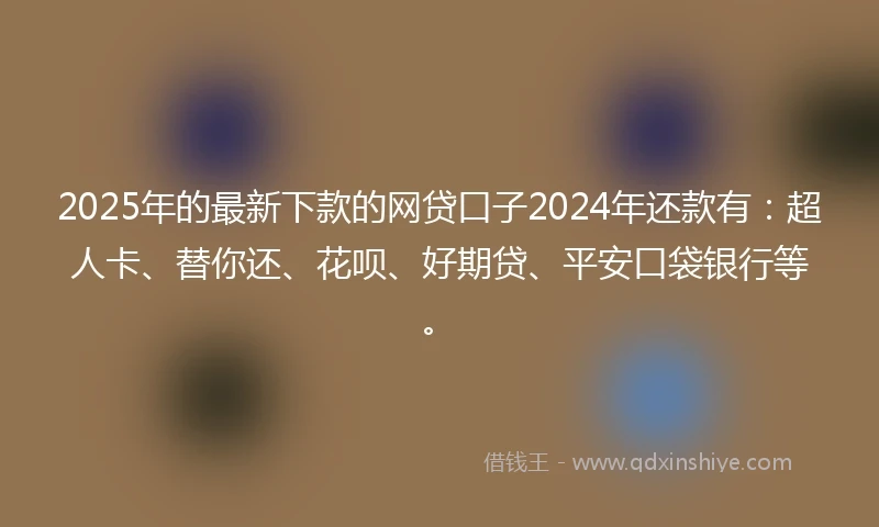 2025年的最新下款的网贷口子2024年还款有：超人卡、替你还、花呗、好期贷、平安口袋银行等。