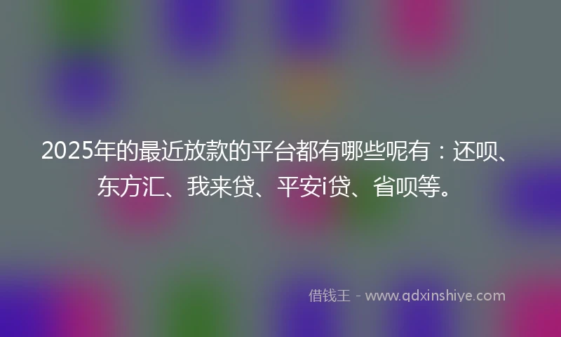 2025年的最近放款的平台都有哪些呢有：还呗、东方汇、我来贷、平安i贷、省呗等。