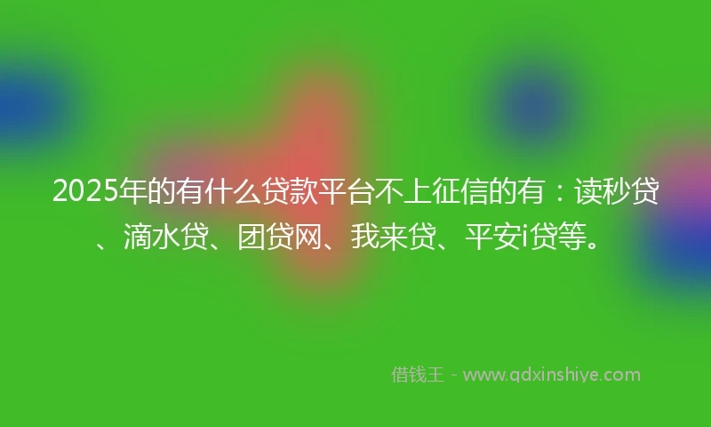 2025年的有什么贷款平台不上征信的有：读秒贷、滴水贷、团贷网、我来贷、平安i贷等。
