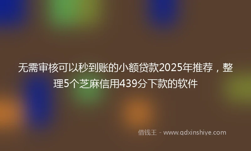 无需审核可以秒到账的小额贷款2025年推荐，整理5个芝麻信用439分下款的软件
