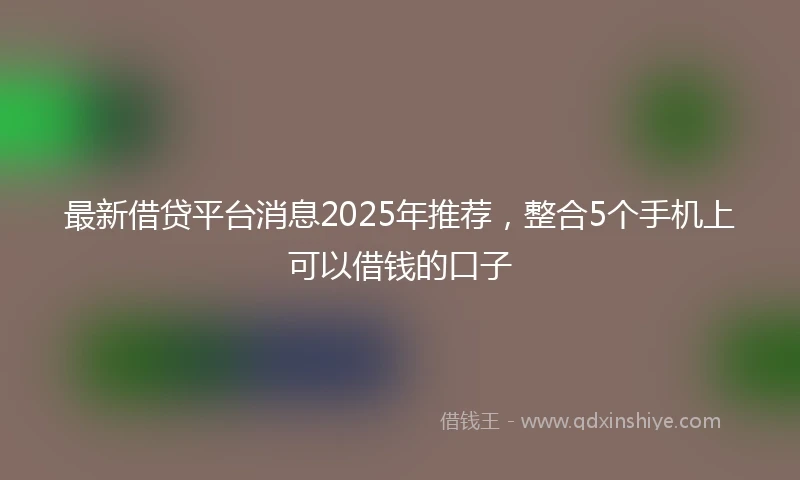 最新借贷平台消息2025年推荐，整合5个手机上可以借钱的口子