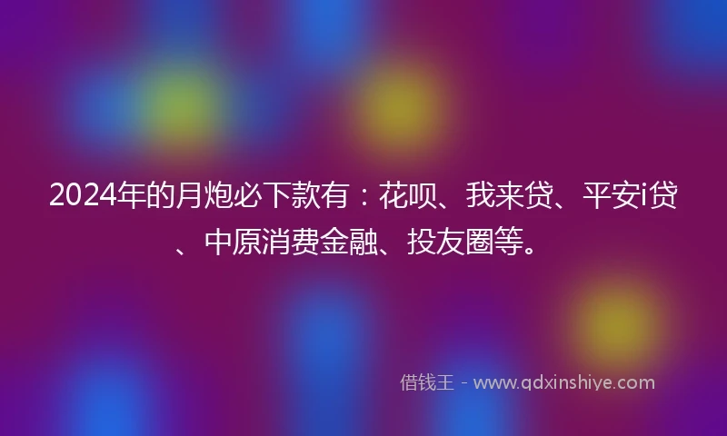 2024年的月炮必下款有：花呗、我来贷、平安i贷、中原消费金融、投友圈等。