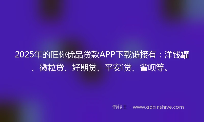 2025年的旺你优品贷款APP下载链接有：洋钱罐、微粒贷、好期贷、平安i贷、省呗等。