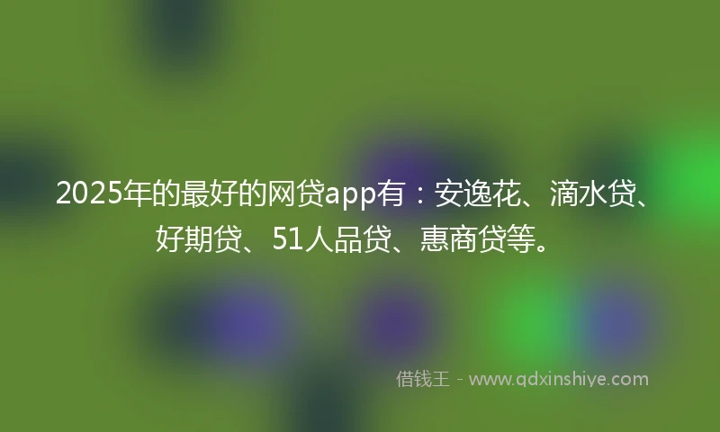 2025年的最好的网贷app有：安逸花、滴水贷、好期贷、51人品贷、惠商贷等。