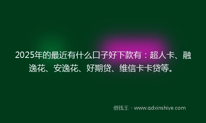 2025年的最近有什么口子好下款有：超人卡、融逸花、安逸花、好期贷、维信卡卡贷等。