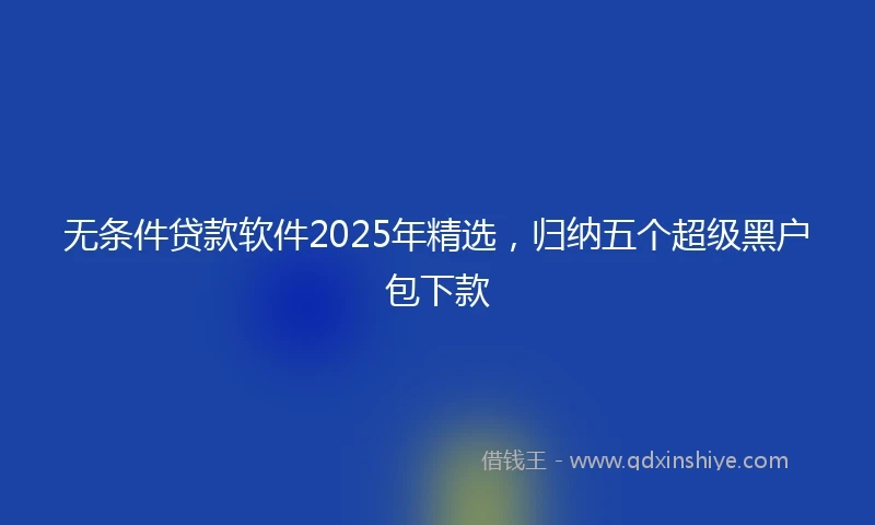 无条件贷款软件2025年精选，归纳五个超级黑户包下款