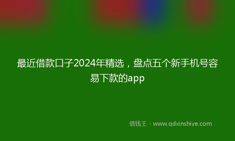 最近借款口子2024年精选，盘点五个新手机号容易下款的app