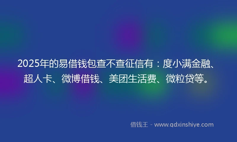 2025年的易借钱包查不查征信有：度小满金融、超人卡、微博借钱、美团生活费、微粒贷等。