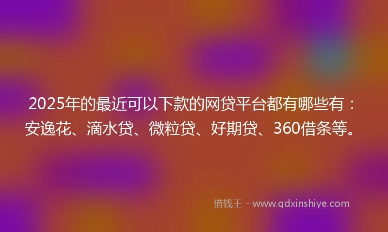2025年的最近可以下款的网贷平台都有哪些有：安逸花、滴水贷、微粒贷、好期贷、360借条等。
