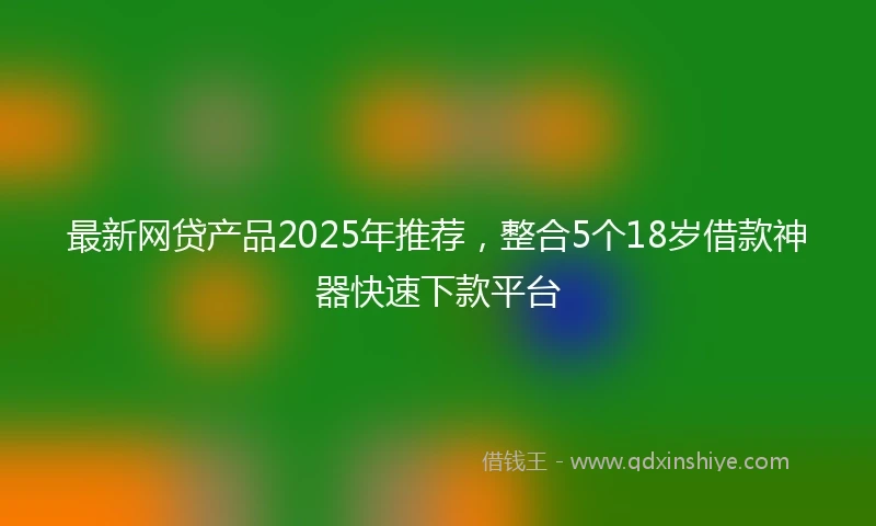 最新网贷产品2025年推荐，整合5个18岁借款神器快速下款平台