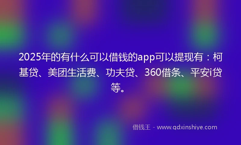 2025年的有什么可以借钱的app可以提现有:柯基贷、美团生活费、功夫贷、360借条、平安i贷等。