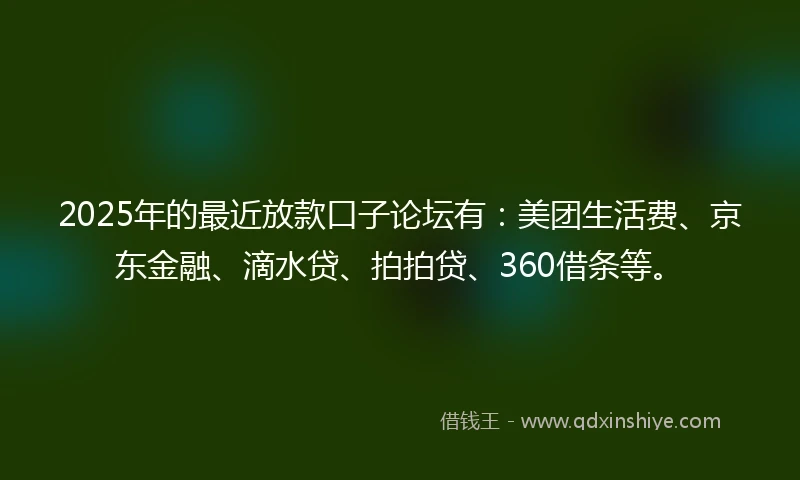 2025年的最近放款口子论坛有：美团生活费、京东金融、滴水贷、拍拍贷、360借条等。
