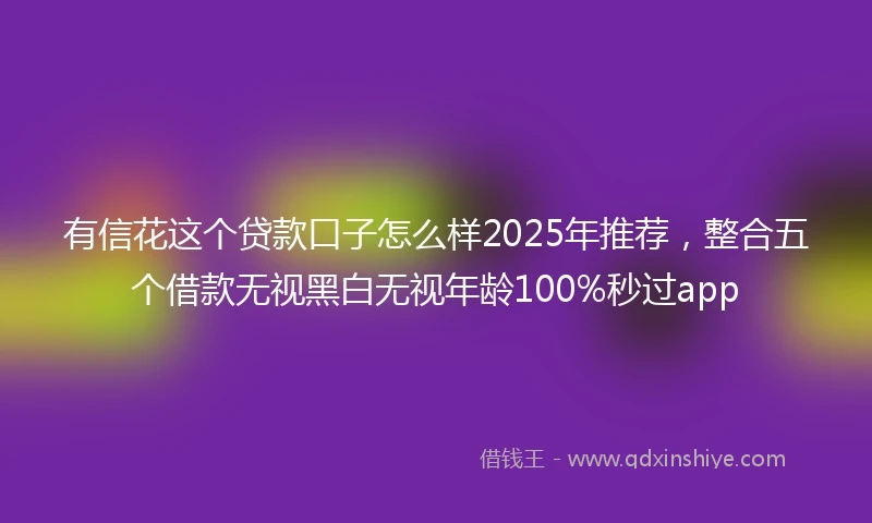 有信花这个贷款口子怎么样2025年推荐，整合五个借款无视黑白无视年龄100%秒过app