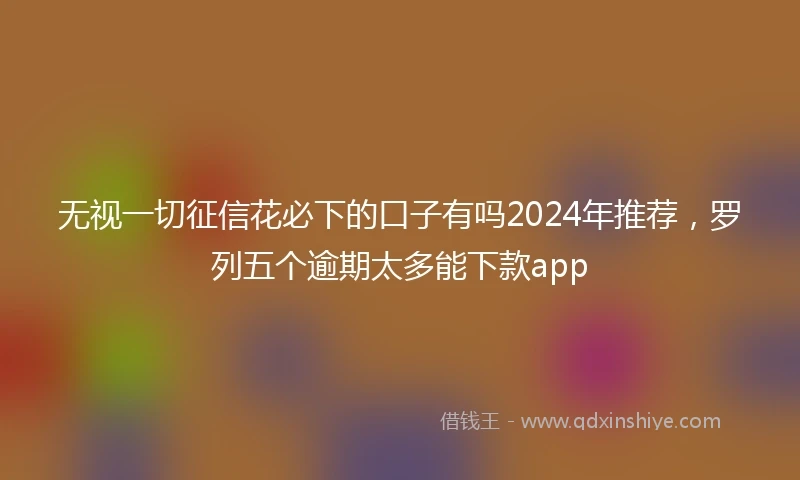 无视一切征信花必下的口子有吗2024年推荐，罗列五个逾期太多能下款app
