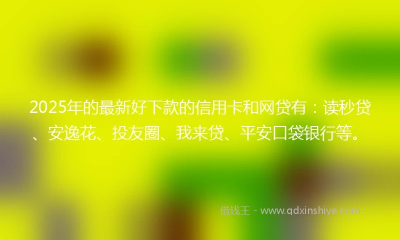2025年的最新好下款的信用卡和网贷有：读秒贷、安逸花、投友圈、我来贷、平安口袋银行等。