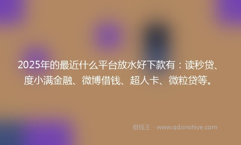 2025年的最近什么平台放水好下款有：读秒贷、度小满金融、微博借钱、超人卡、微粒贷等。