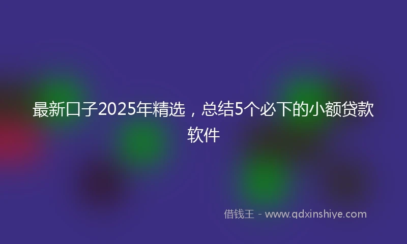 最新口子2025年精选，总结5个必下的小额贷款软件