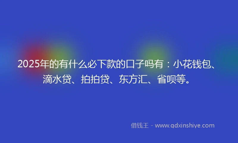 2025年的有什么必下款的口子吗有：小花钱包、滴水贷、拍拍贷、东方汇、省呗等。