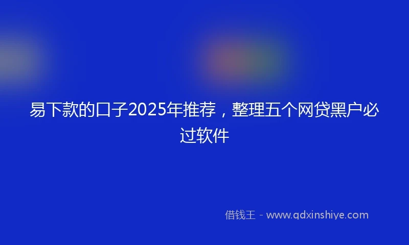 易下款的口子2025年推荐，整理五个网贷黑户必过软件