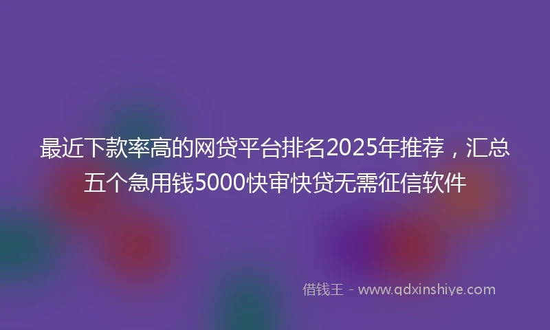 最近下款率高的网贷平台排名2025年推荐，汇总五个急用钱5000快审快贷无需征信软件