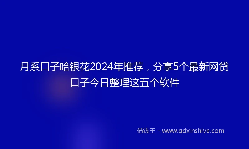 月系口子哈银花2024年推荐，分享5个最新网贷口子今日整理这五个软件
