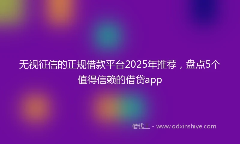 无视征信的正规借款平台2025年推荐,盘点5个值得信赖的借贷app