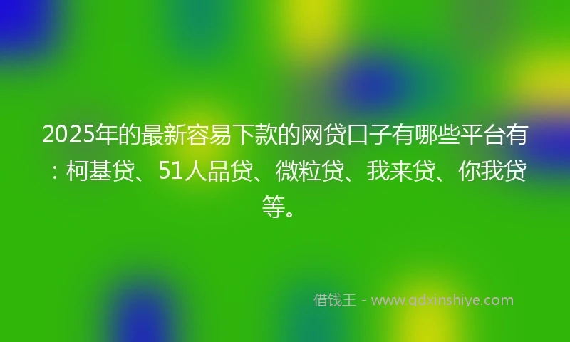 2025年的最新容易下款的网贷口子有哪些平台有：柯基贷、51人品贷、微粒贷、我来贷、你我贷等。