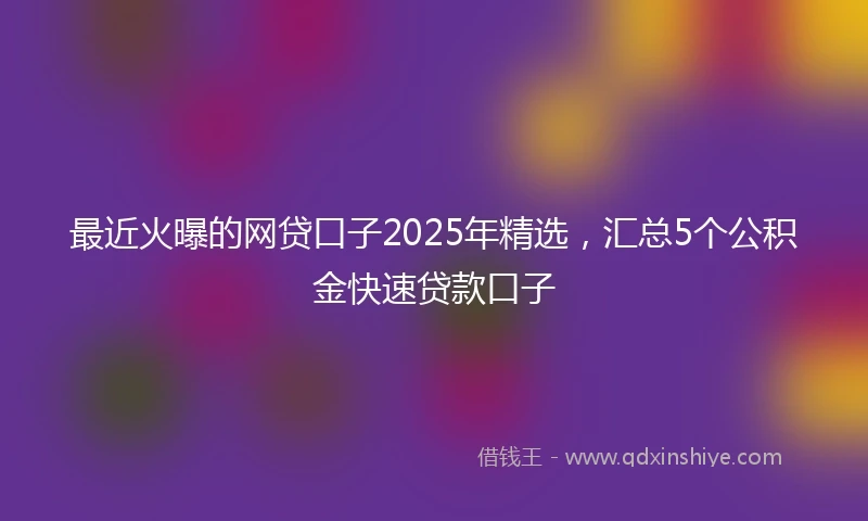 最近火曝的网贷口子2025年精选，汇总5个公积金快速贷款口子