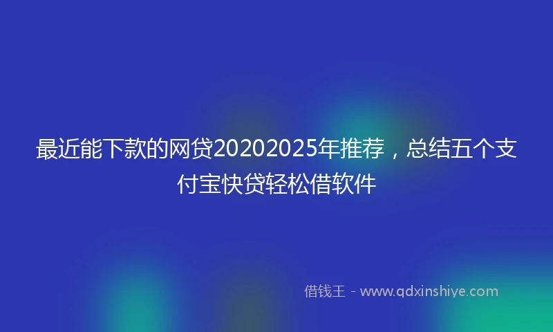 最近能下款的网贷20202025年推荐，总结五个支付宝快贷轻松借软件