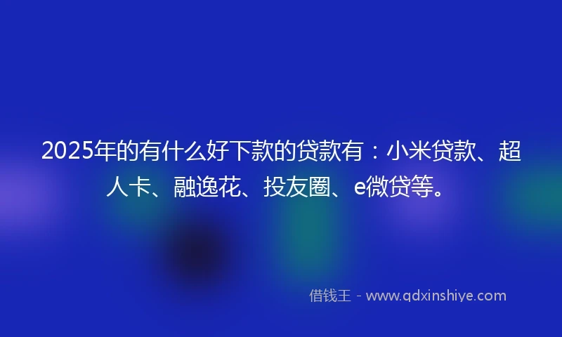 2025年的有什么好下款的贷款有:小米贷款、超人卡、融逸花、投友圈、e微贷等。
