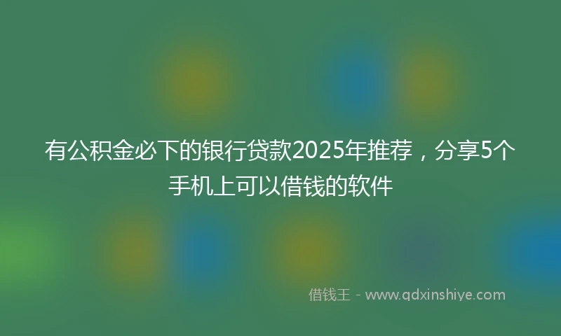 有公积金必下的银行贷款2025年推荐，分享5个手机上可以借钱的软件