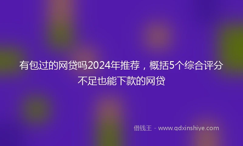 有包过的网贷吗2024年推荐，概括5个综合评分不足也能下款的网贷