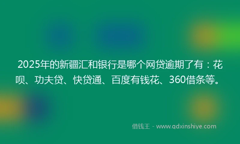 2025年的新疆汇和银行是哪个网贷逾期了有：花呗、功夫贷、快贷通、百度有钱花、360借条等。