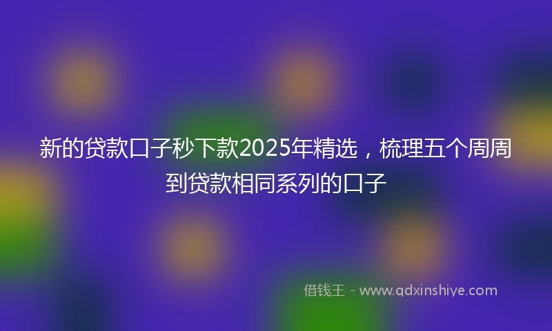 新的贷款口子秒下款2025年精选，梳理五个周周到贷款相同系列的口子