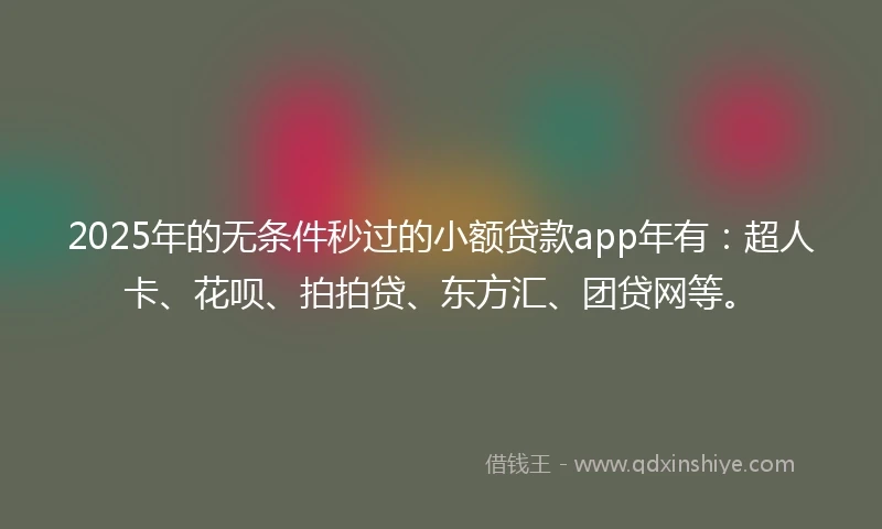 2025年的无条件秒过的小额贷款app年有：超人卡、花呗、拍拍贷、东方汇、团贷网等。