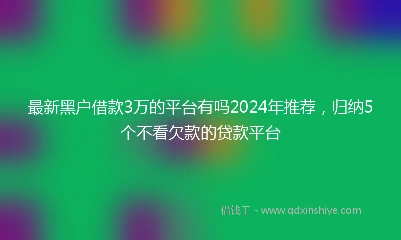 最新黑户借款3万的平台有吗2024年推荐，归纳5个不看欠款的贷款平台