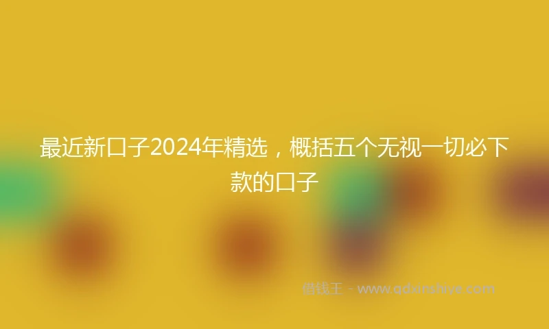 最近新口子2024年精选，概括五个无视一切必下款的口子