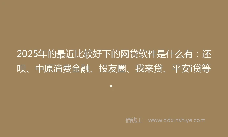 2025年的最近比较好下的网贷软件是什么有：还呗、中原消费金融、投友圈、我来贷、平安i贷等。
