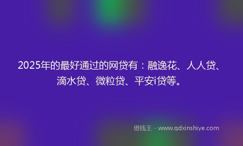 2025年的最好通过的网贷有：融逸花、人人贷、滴水贷、微粒贷、平安i贷等。