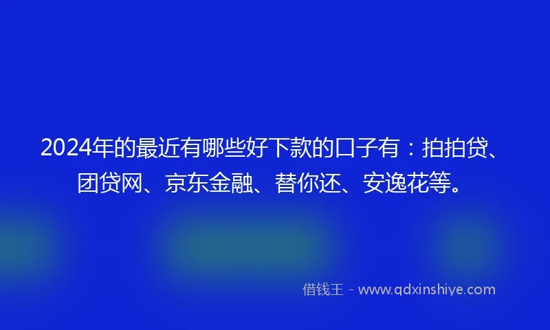 2024年的最近有哪些好下款的口子有：拍拍贷、团贷网、京东金融、替你还、安逸花等。