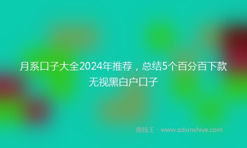 月系口子大全2024年推荐，总结5个百分百下款无视黑白户口子