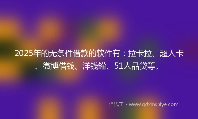 2025年的无条件借款的软件有：拉卡拉、超人卡、微博借钱、洋钱罐、51人品贷等。