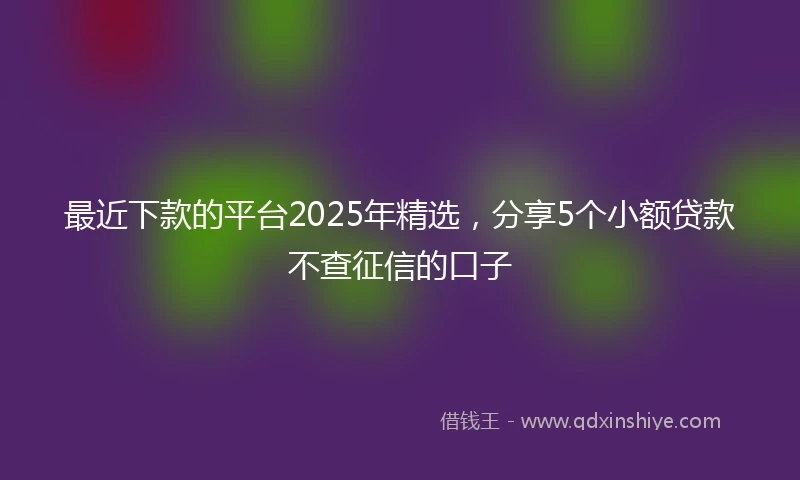 最近下款的平台2025年精选，分享5个小额贷款不查征信的口子