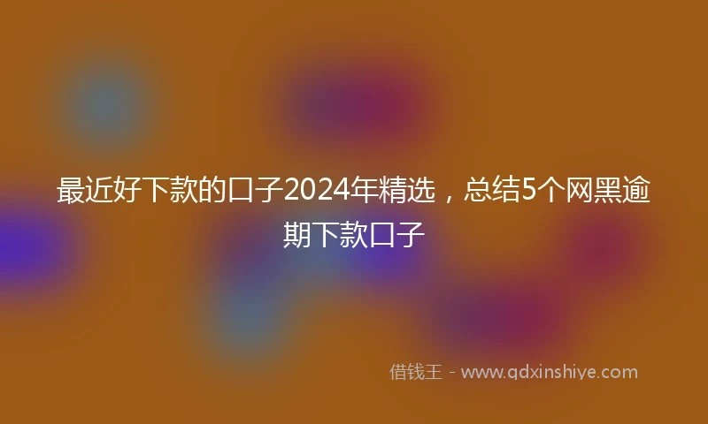 最近好下款的口子2024年精选，总结5个网黑逾期下款口子