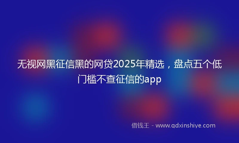 无视网黑征信黑的网贷2025年精选，盘点五个低门槛不查征信的app