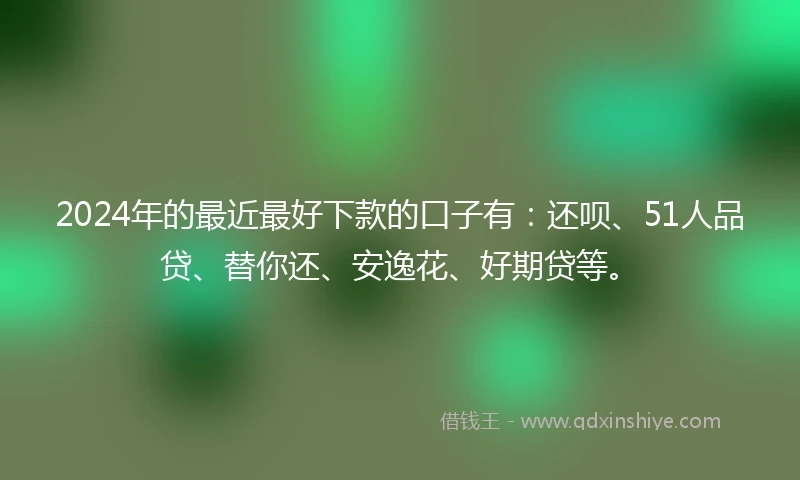 2024年的最近最好下款的口子有：还呗、51人品贷、替你还、安逸花、好期贷等。
