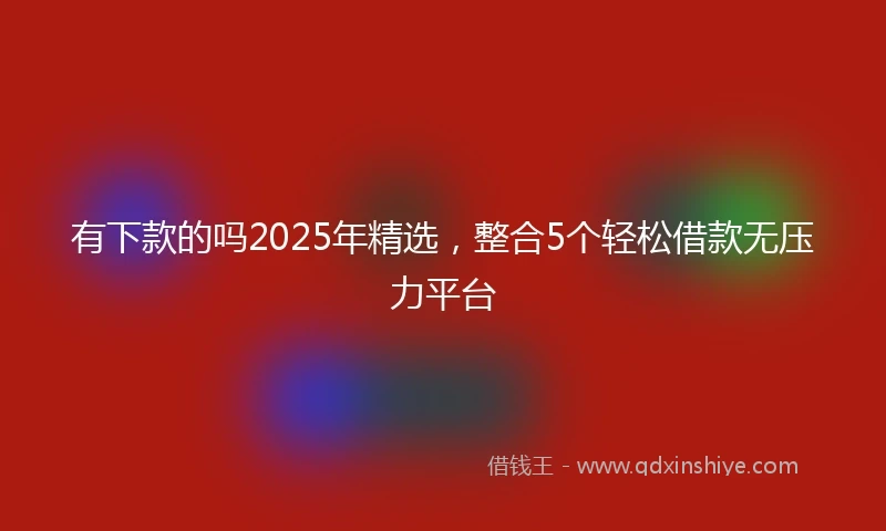 有下款的吗2025年精选，整合5个轻松借款无压力平台