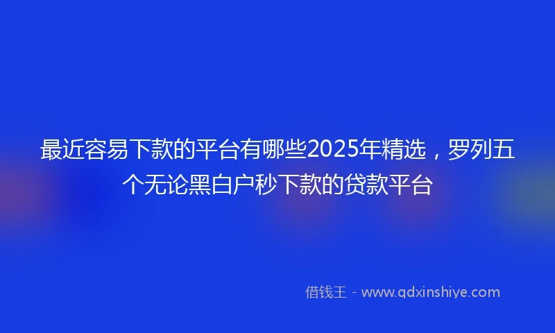 最近容易下款的平台有哪些2025年精选，罗列五个无论黑白户秒下款的贷款平台