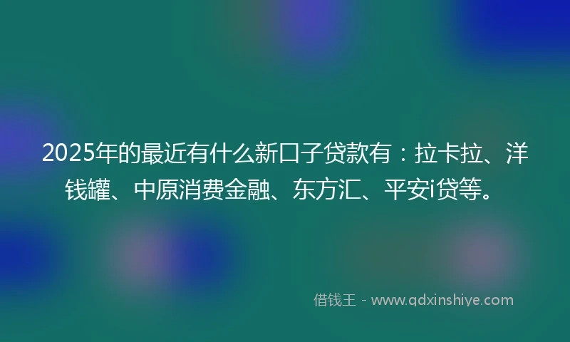 2025年的最近有什么新口子贷款有：拉卡拉、洋钱罐、中原消费金融、东方汇、平安i贷等。